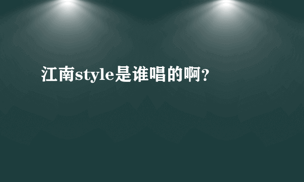 江南style是谁唱的啊？