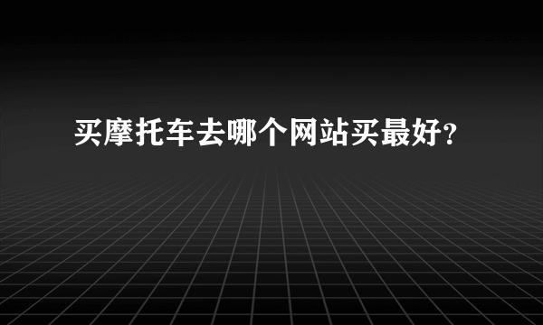 买摩托车去哪个网站买最好？