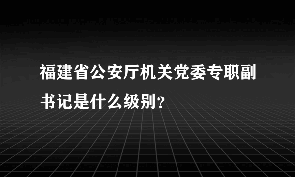 福建省公安厅机关党委专职副书记是什么级别？