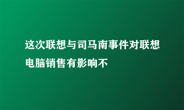 这次联想与司马南事件对联想电脑销售有影响不