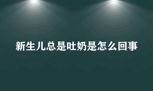 新生儿总是吐奶是怎么回事