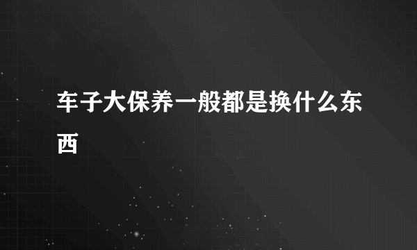 车子大保养一般都是换什么东西