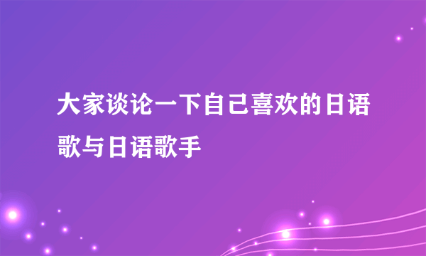 大家谈论一下自己喜欢的日语歌与日语歌手