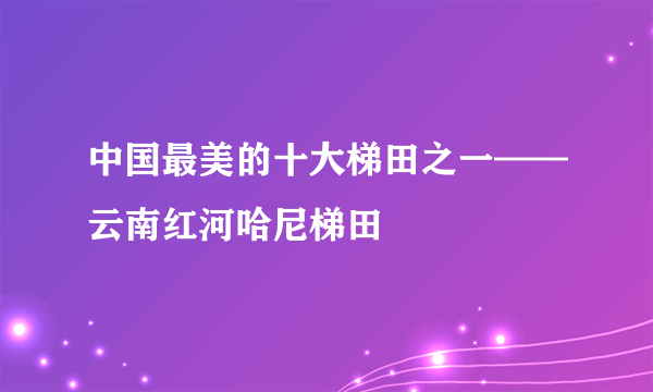 中国最美的十大梯田之一——云南红河哈尼梯田