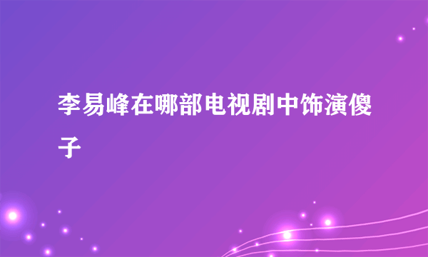 李易峰在哪部电视剧中饰演傻子