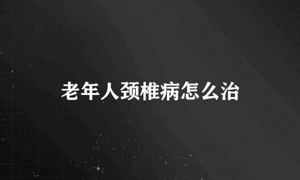 老年人颈椎病怎么治