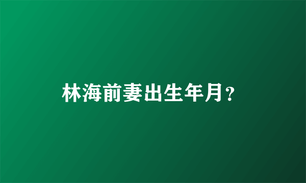 林海前妻出生年月？