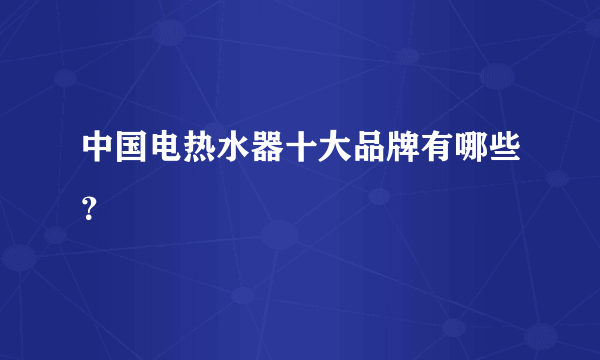 中国电热水器十大品牌有哪些？