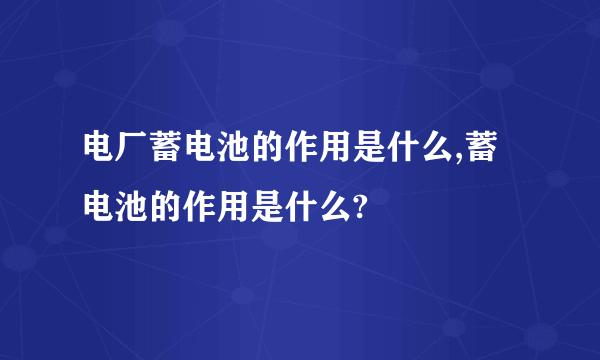 电厂蓄电池的作用是什么,蓄电池的作用是什么?