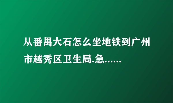 从番禺大石怎么坐地铁到广州市越秀区卫生局.急...........谢谢