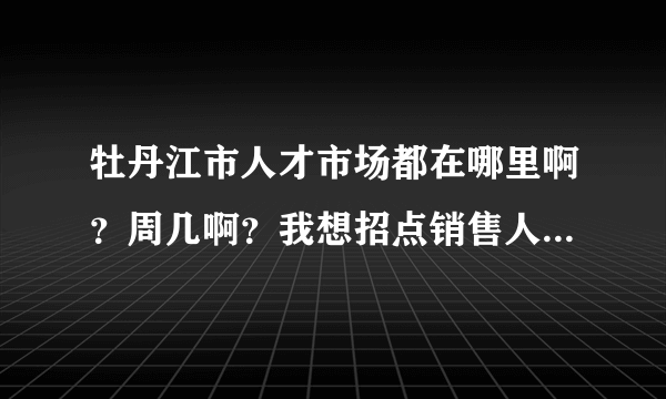 牡丹江市人才市场都在哪里啊？周几啊？我想招点销售人员求指点