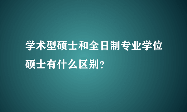 学术型硕士和全日制专业学位硕士有什么区别？