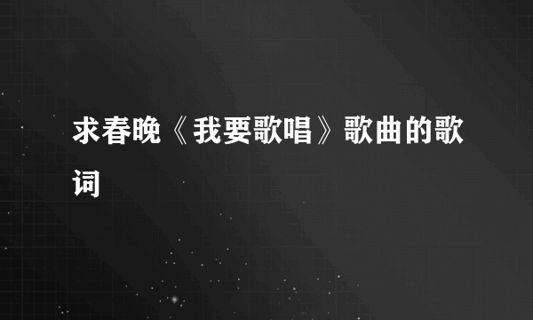 求春晚《我要歌唱》歌曲的歌词