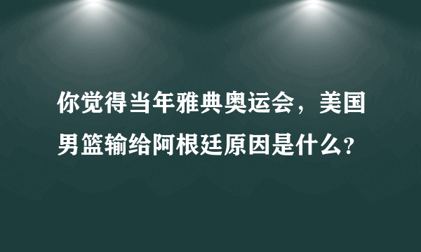 你觉得当年雅典奥运会，美国男篮输给阿根廷原因是什么？