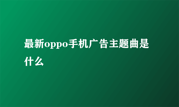 最新oppo手机广告主题曲是什么