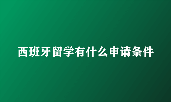 西班牙留学有什么申请条件