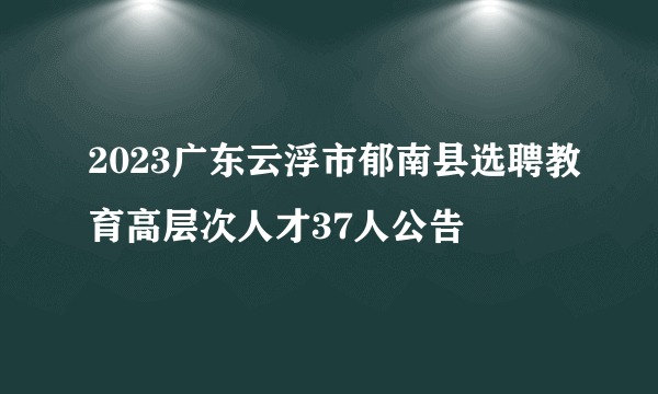 2023广东云浮市郁南县选聘教育高层次人才37人公告