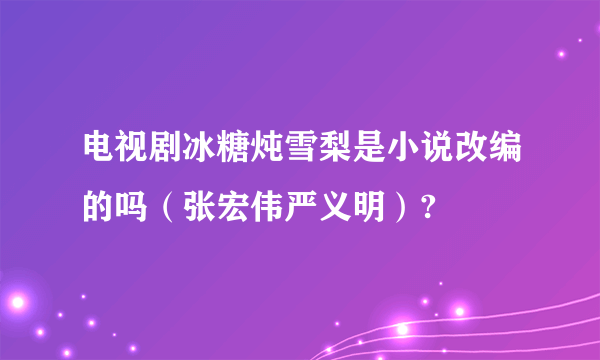 电视剧冰糖炖雪梨是小说改编的吗（张宏伟严义明）?