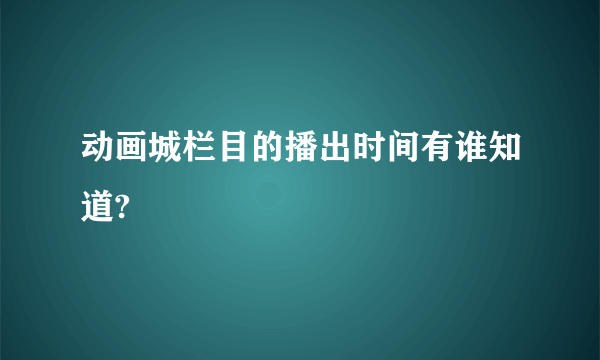 动画城栏目的播出时间有谁知道?