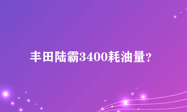 丰田陆霸3400耗油量？