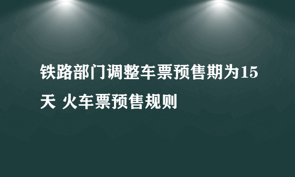 铁路部门调整车票预售期为15天 火车票预售规则