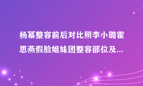 杨幂整容前后对比照李小璐霍思燕假脸姐妹团整容部位及情史揭秘