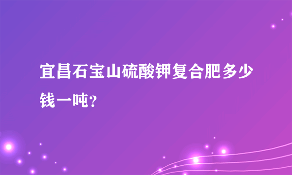 宜昌石宝山硫酸钾复合肥多少钱一吨？