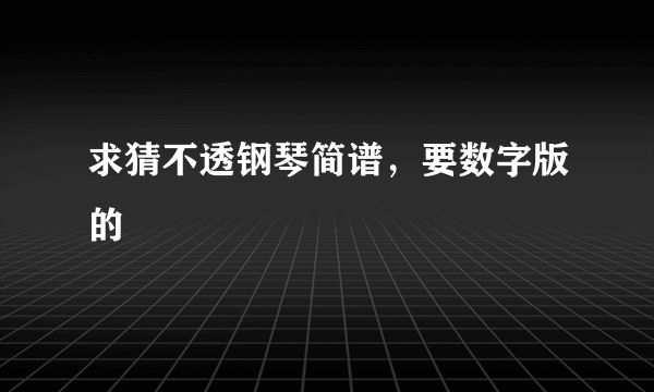 求猜不透钢琴简谱，要数字版的