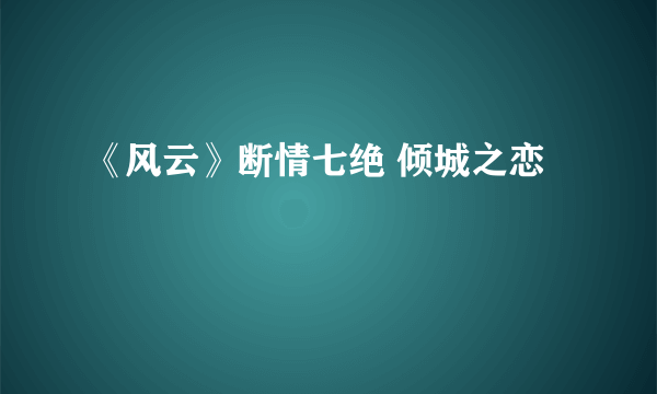 《风云》断情七绝 倾城之恋