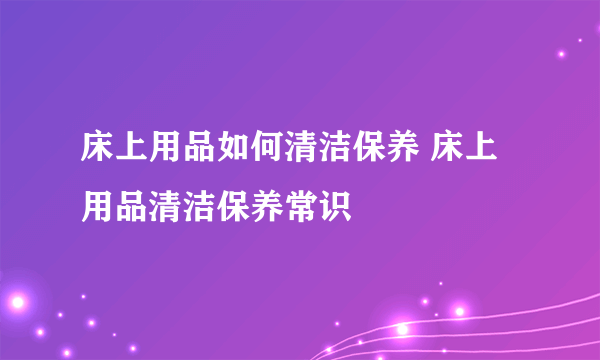 床上用品如何清洁保养 床上用品清洁保养常识