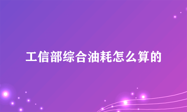 工信部综合油耗怎么算的