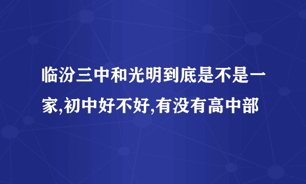 临汾三中和光明到底是不是一家,初中好不好,有没有高中部