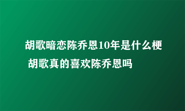 胡歌暗恋陈乔恩10年是什么梗 胡歌真的喜欢陈乔恩吗