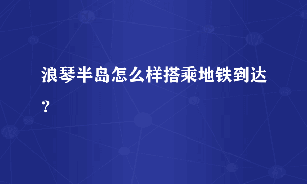 浪琴半岛怎么样搭乘地铁到达？