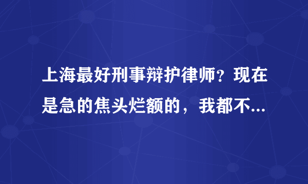 上海最好刑事辩护律师？现在是急的焦头烂额的，我都不知道该如何应对