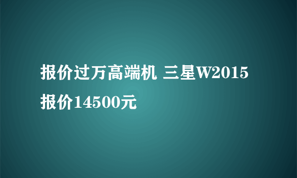 报价过万高端机 三星W2015报价14500元