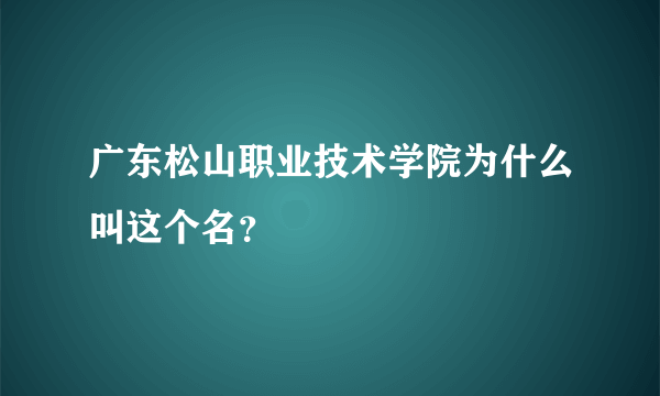 广东松山职业技术学院为什么叫这个名？