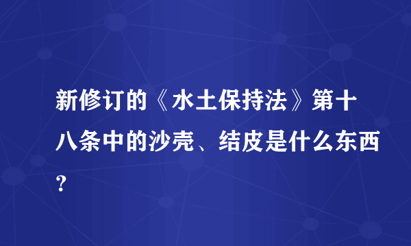 新修订的《水土保持法》第十八条中的沙壳、结皮是什么东西？