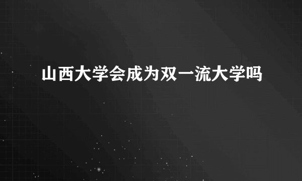 山西大学会成为双一流大学吗