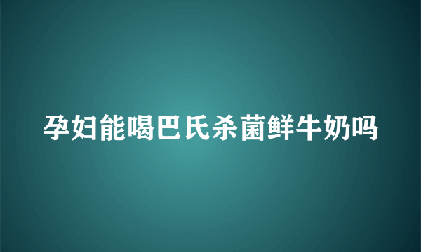 孕妇能喝巴氏杀菌鲜牛奶吗