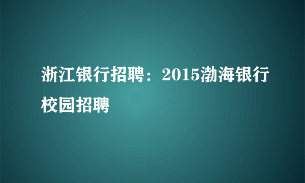 浙江银行招聘：2015渤海银行校园招聘