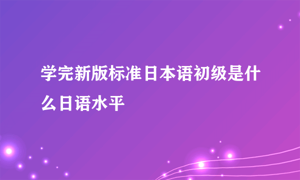 学完新版标准日本语初级是什么日语水平