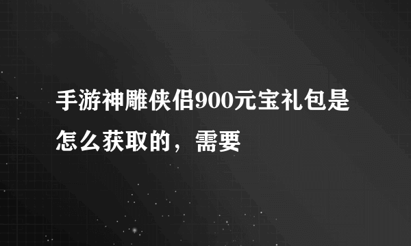 手游神雕侠侣900元宝礼包是怎么获取的，需要