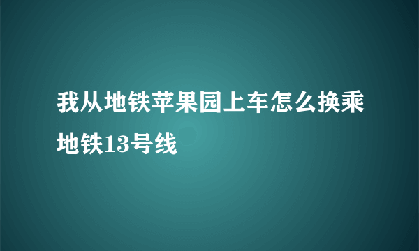 我从地铁苹果园上车怎么换乘地铁13号线