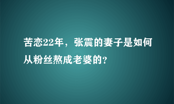 苦恋22年，张震的妻子是如何从粉丝熬成老婆的？