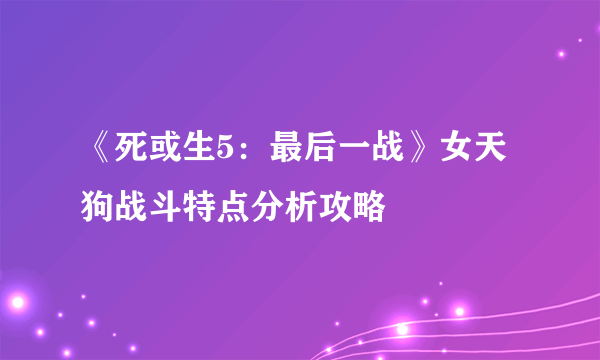 《死或生5：最后一战》女天狗战斗特点分析攻略