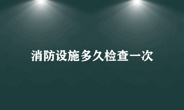 消防设施多久检查一次