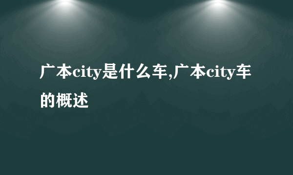 广本city是什么车,广本city车的概述