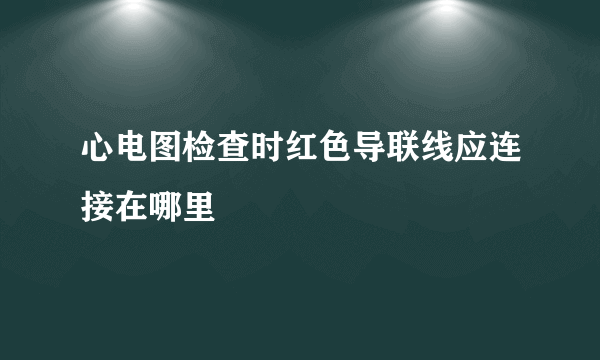 心电图检查时红色导联线应连接在哪里