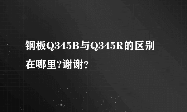 钢板Q345B与Q345R的区别在哪里?谢谢？